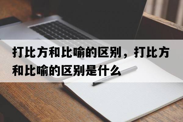 打比方和比喻的區別，打比方和比喻的區別是什么