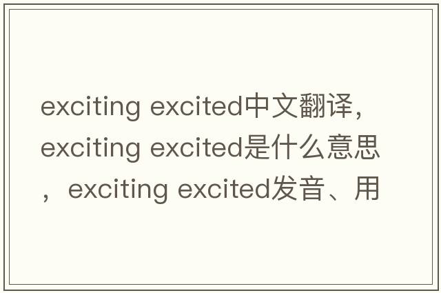 exciting excited中文翻譯，exciting excited是什么意思，exciting excited發(fā)音、用法及例句