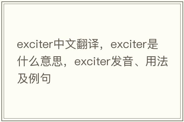 exciter中文翻譯，exciter是什么意思，exciter發(fā)音、用法及例句