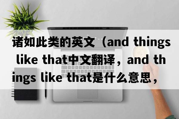 諸如此類(lèi)的英文（and things like that中文翻譯，and things like that是什么意思，and things like that發(fā)音、用法及例句）