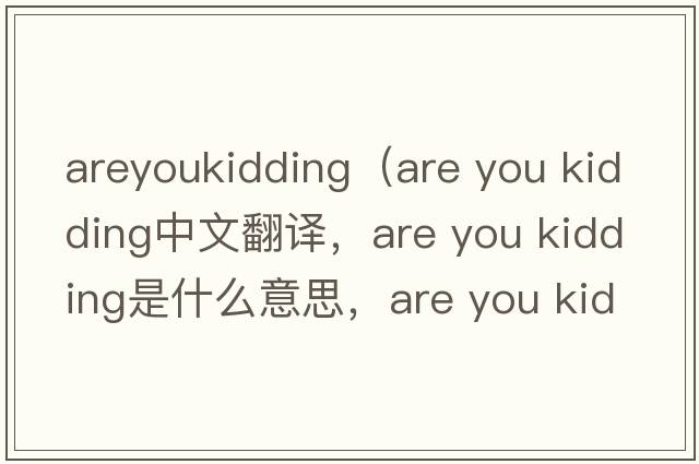 areyoukidding（are you kidding中文翻譯，are you kidding是什么意思，are you kidding發(fā)音、用法及例句）