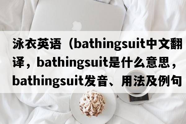 泳衣英語(yǔ)（bathingsuit中文翻譯，bathingsuit是什么意思，bathingsuit發(fā)音、用法及例句）