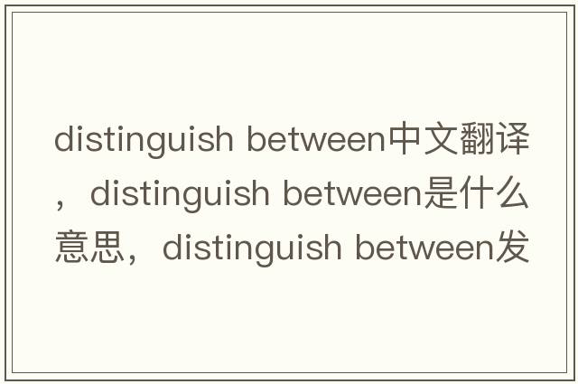 distinguish between中文翻譯，distinguish between是什么意思，distinguish between發(fā)音、用法及例句