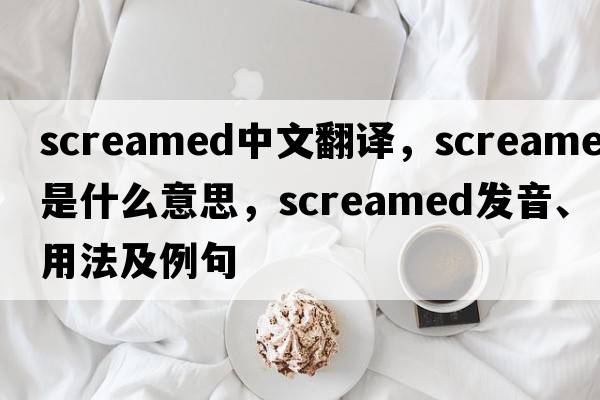 screamed中文翻譯，screamed是什么意思，screamed發(fā)音、用法及例句