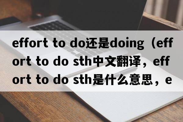 effort to do還是doing（effort to do sth中文翻譯，effort to do sth是什么意思，effort to do sth發(fā)音、用法及例句）