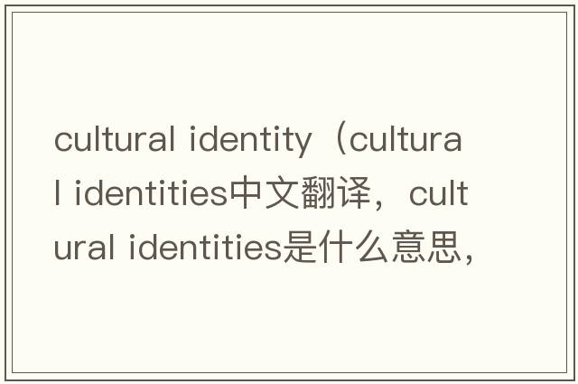 cultural identity（cultural identities中文翻譯，cultural identities是什么意思，cultural identities發(fā)音、用法及例句）