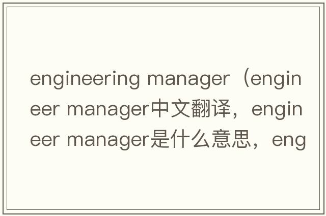 engineering manager（engineer manager中文翻譯，engineer manager是什么意思，engineer manager發(fā)音、用法及例句）