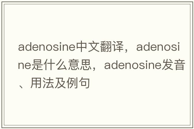 adenosine中文翻譯，adenosine是什么意思，adenosine發(fā)音、用法及例句