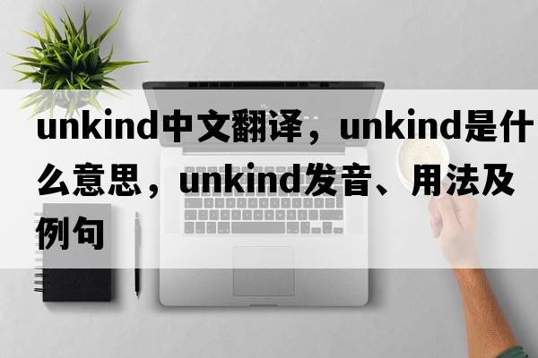 unkind中文翻譯，unkind是什么意思，unkind發(fā)音、用法及例句