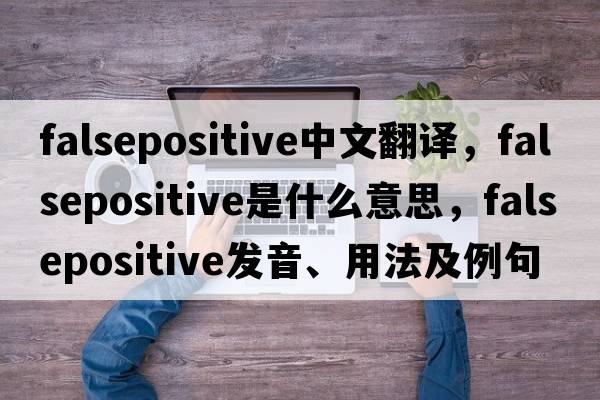falsepositive中文翻譯，falsepositive是什么意思，falsepositive發(fā)音、用法及例句