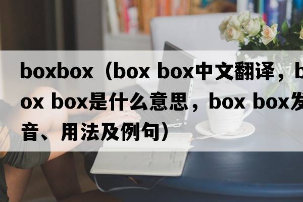 boxbox（box box中文翻譯，box box是什么意思，box box發(fā)音、用法及例句）