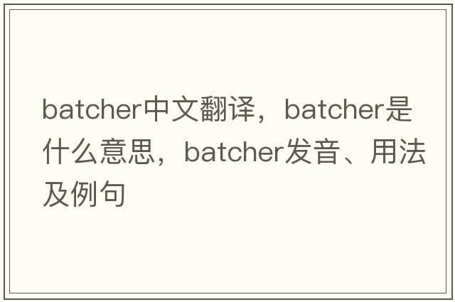 batcher中文翻譯，batcher是什么意思，batcher發(fā)音、用法及例句