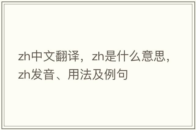 zh中文翻譯，zh是什么意思，zh發(fā)音、用法及例句