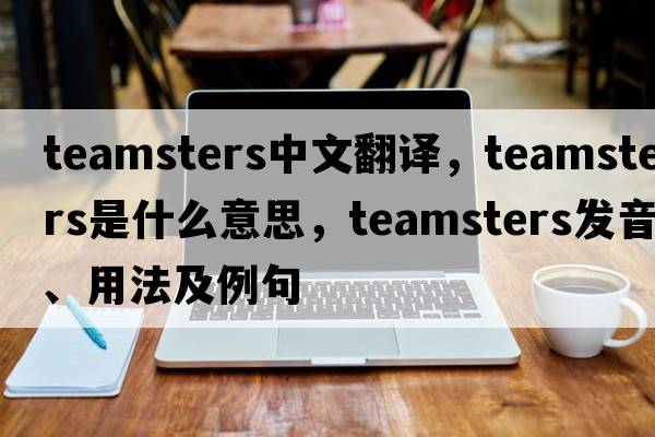 teamsters中文翻譯，teamsters是什么意思，teamsters發(fā)音、用法及例句