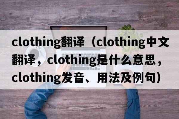 clothing翻譯（clothing中文翻譯，clothing是什么意思，clothing發(fā)音、用法及例句）