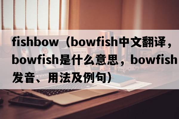 fishbow（bowfish中文翻譯，bowfish是什么意思，bowfish發(fā)音、用法及例句）