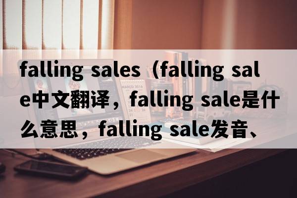 falling sales（falling sale中文翻譯，falling sale是什么意思，falling sale發(fā)音、用法及例句）