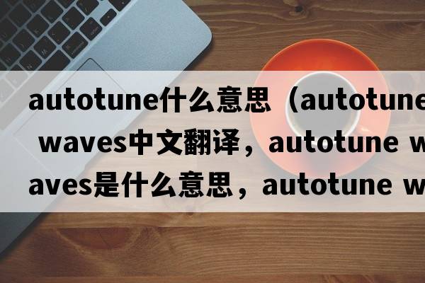 autotune什么意思（autotune waves中文翻譯，autotune waves是什么意思，autotune waves發(fā)音、用法及例句）
