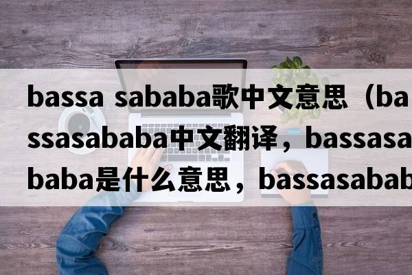 bassa sababa歌中文意思（bassasababa中文翻譯，bassasababa是什么意思，bassasababa發(fā)音、用法及例句）