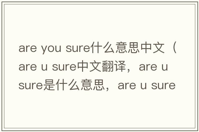 are you sure什么意思中文（are u sure中文翻譯，are u sure是什么意思，are u sure發(fā)音、用法及例句）