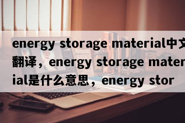 energy storage material中文翻譯，energy storage material是什么意思，energy storage material發(fā)音、用法及例句
