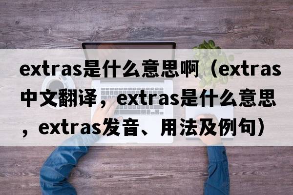 extras是什么意思?。╡xtras中文翻譯，extras是什么意思，extras發(fā)音、用法及例句）