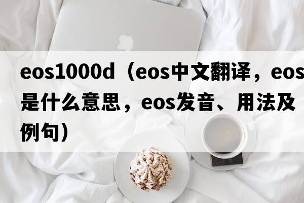 eos1000d（eos中文翻譯，eos是什么意思，eos發(fā)音、用法及例句）