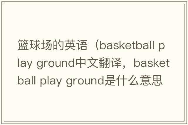籃球場(chǎng)的英語(yǔ)（basketball play ground中文翻譯，basketball play ground是什么意思，basketball play ground發(fā)音、用法及例句）