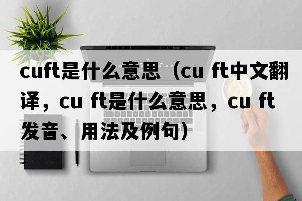 cuft是什么意思（cu ft中文翻譯，cu ft是什么意思，cu ft發(fā)音、用法及例句）