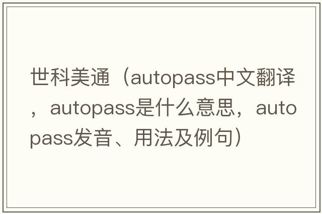 世科美通（autopass中文翻譯，autopass是什么意思，autopass發(fā)音、用法及例句）