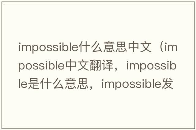 impossible什么意思中文（impossible中文翻譯，impossible是什么意思，impossible發(fā)音、用法及例句）
