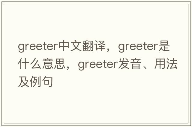 greeter中文翻譯，greeter是什么意思，greeter發(fā)音、用法及例句