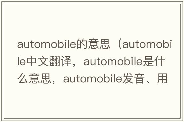 automobile的意思（automobile中文翻譯，automobile是什么意思，automobile發(fā)音、用法及例句）