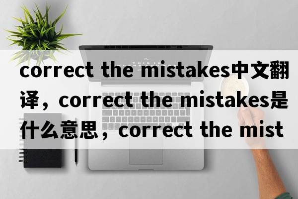 correct the mistakes中文翻譯，correct the mistakes是什么意思，correct the mistakes發(fā)音、用法及例句