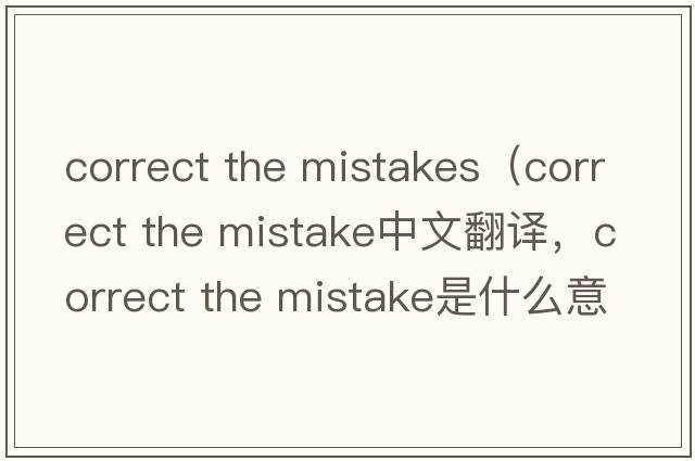 correct the mistakes（correct the mistake中文翻譯，correct the mistake是什么意思，correct the mistake發(fā)音、用法及例句）