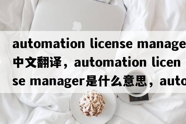 automation license manager中文翻譯，automation license manager是什么意思，automation license manager發(fā)音、用法及例句
