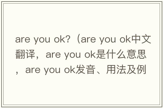 are you ok?（are you ok中文翻譯，are you ok是什么意思，are you ok發(fā)音、用法及例句）