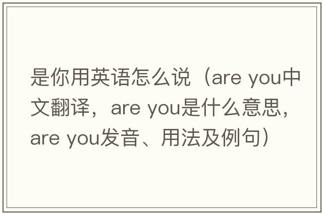 是你用英語(yǔ)怎么說(shuō)（are you中文翻譯，are you是什么意思，are you發(fā)音、用法及例句）