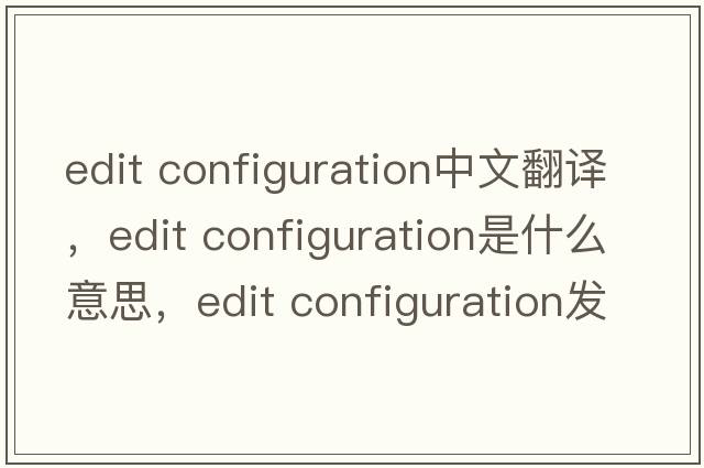 edit configuration中文翻譯，edit configuration是什么意思，edit configuration發(fā)音、用法及例句