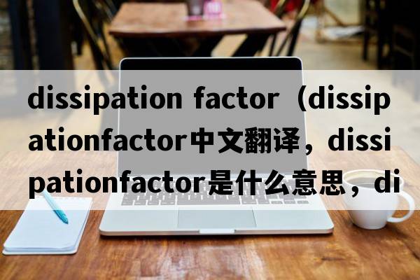 dissipation factor（dissipationfactor中文翻譯，dissipationfactor是什么意思，dissipationfactor發(fā)音、用法及例句）