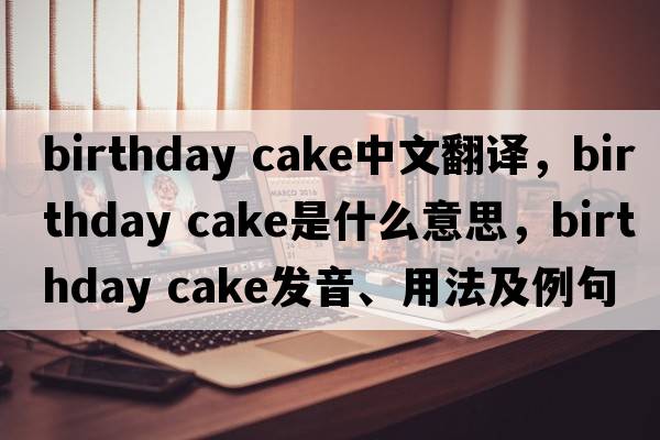 birthday cake中文翻譯，birthday cake是什么意思，birthday cake發(fā)音、用法及例句