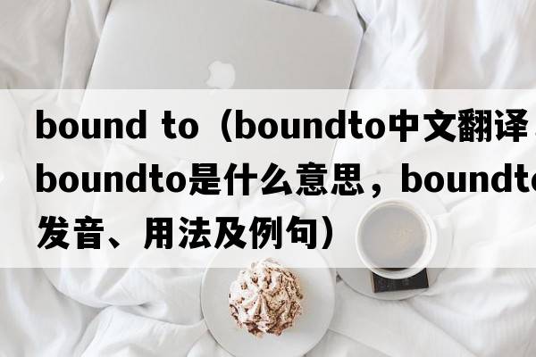 bound to（boundto中文翻譯，boundto是什么意思，boundto發(fā)音、用法及例句）