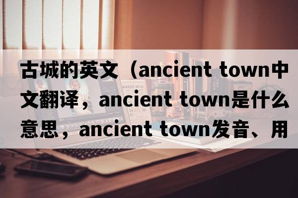 古城的英文（ancient town中文翻譯，ancient town是什么意思，ancient town發(fā)音、用法及例句）