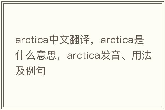 arctica中文翻譯，arctica是什么意思，arctica發(fā)音、用法及例句