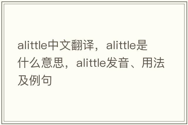 alittle中文翻譯，alittle是什么意思，alittle發(fā)音、用法及例句