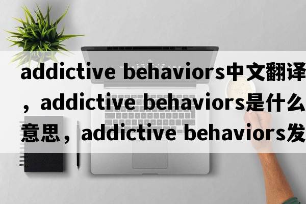 addictive behaviors中文翻譯，addictive behaviors是什么意思，addictive behaviors發(fā)音、用法及例句
