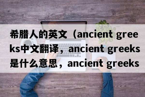 希臘人的英文（ancient greeks中文翻譯，ancient greeks是什么意思，ancient greeks發(fā)音、用法及例句）