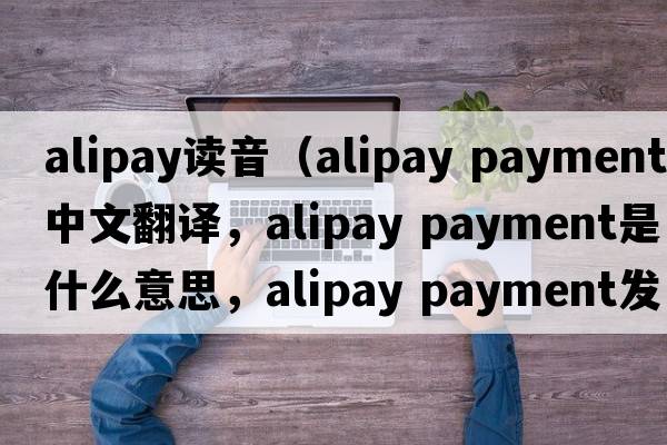 alipay讀音（alipay payment中文翻譯，alipay payment是什么意思，alipay payment發(fā)音、用法及例句）