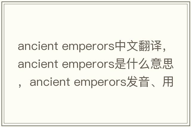 ancient emperors中文翻譯，ancient emperors是什么意思，ancient emperors發(fā)音、用法及例句