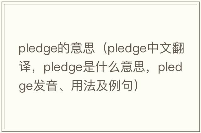 pledge的意思（pledge中文翻譯，pledge是什么意思，pledge發(fā)音、用法及例句）